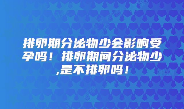 排卵期分泌物少会影响受孕吗！排卵期间分泌物少,是不排卵吗！
