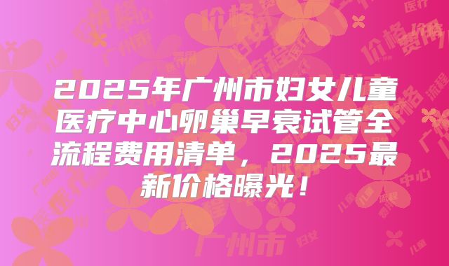 2025年广州市妇女儿童医疗中心卵巢早衰试管全流程费用清单，2025最新价格曝光！