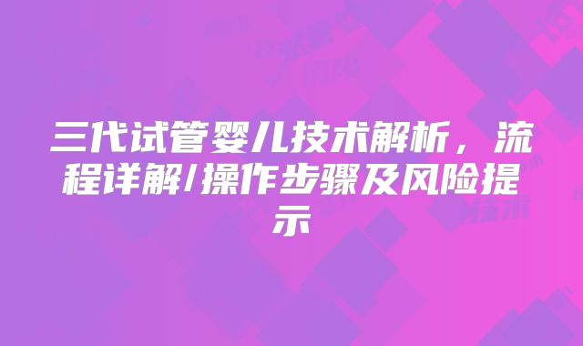 三代试管婴儿技术解析，流程详解/操作步骤及风险提示