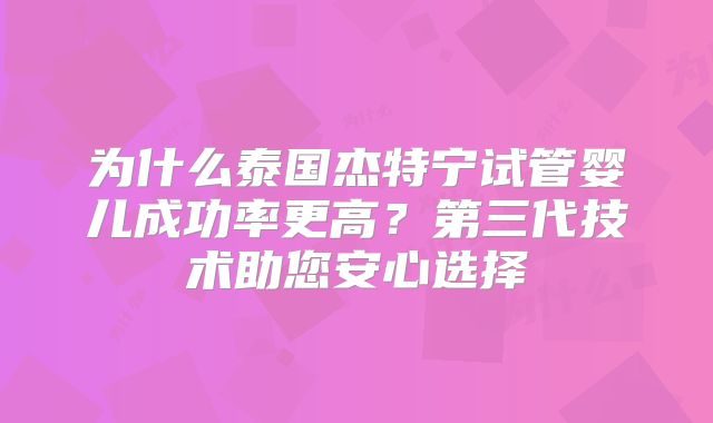 为什么泰国杰特宁试管婴儿成功率更高？第三代技术助您安心选择