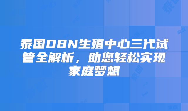 泰国DBN生殖中心三代试管全解析，助您轻松实现家庭梦想