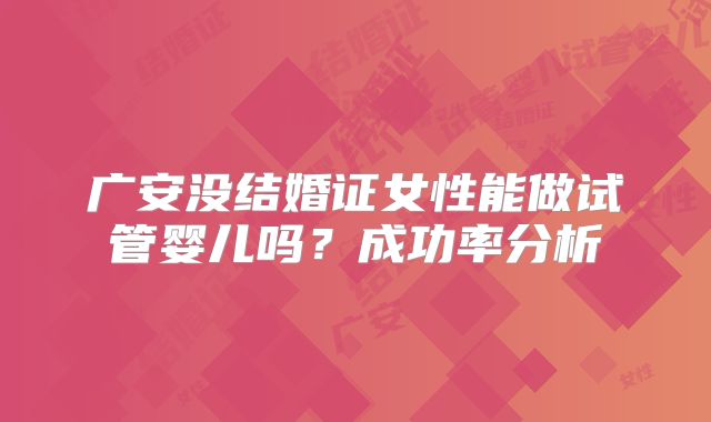 广安没结婚证女性能做试管婴儿吗？成功率分析