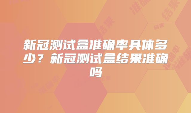 新冠测试盒准确率具体多少?新冠测试盒结果准确吗