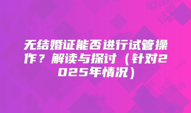 无结婚证能否进行试管操作?解读与探讨(针对2025年情况)