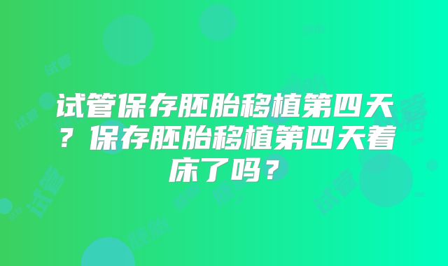 试管保存胚胎移植第四天？保存胚胎移植第四天着床了吗？