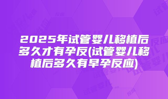 2025年试管婴儿移植后多久才有孕反(试管婴儿移植后多久有早孕反应)