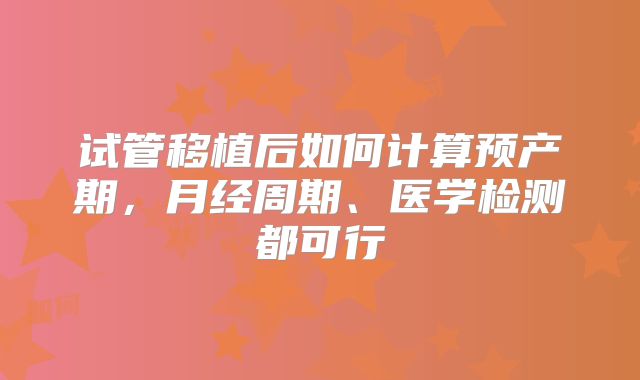 试管移植后如何计算预产期，月经周期、医学检测都可行