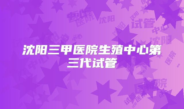 沈阳三甲医院生殖中心第三代试管