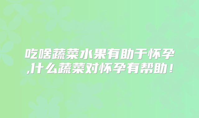 吃啥蔬菜水果有助于怀孕,什么蔬菜对怀孕有帮助！