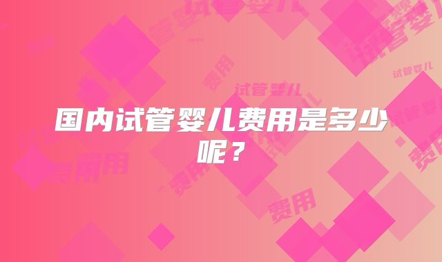 国内试管婴儿费用是多少呢?