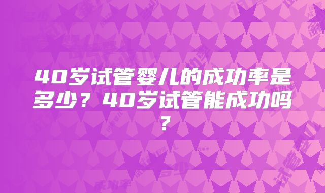 40岁试管婴儿的成功率是多少？40岁试管能成功吗？