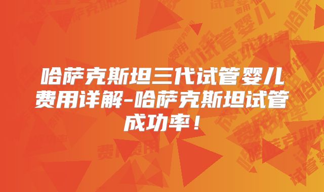 哈萨克斯坦三代试管婴儿费用详解-哈萨克斯坦试管成功率！
