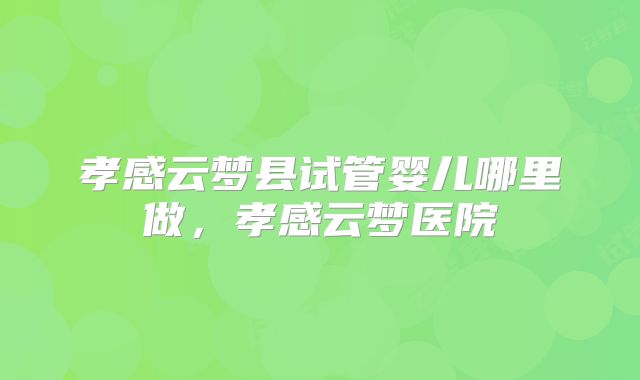 孝感云梦县试管婴儿哪里做，孝感云梦医院