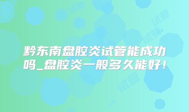 黔东南盘腔炎试管能成功吗_盘腔炎一般多久能好！