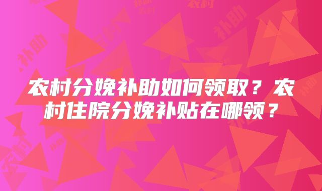 农村分娩补助如何领取?农村住院分娩补贴在哪领?