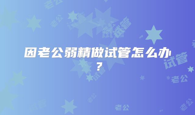 因老公弱精做试管怎么办？