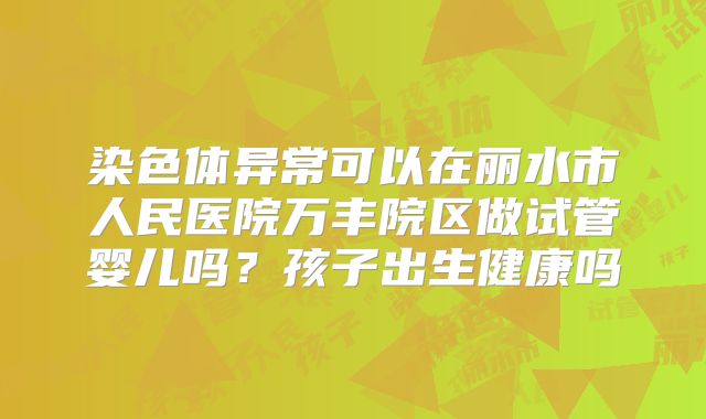 染色体异常可以在丽水市人民医院万丰院区做试管婴儿吗？孩子出生健康吗