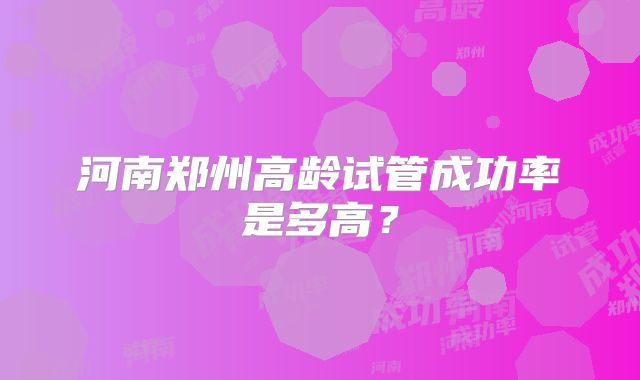 河南郑州高龄试管成功率是多高?