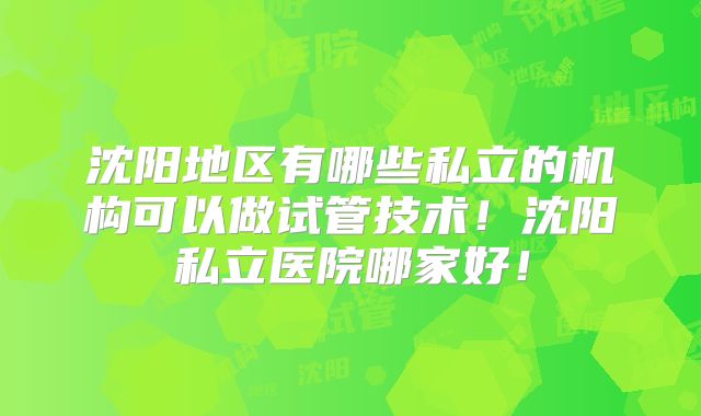 沈阳地区有哪些私立的机构可以做试管技术!沈阳私立医院哪家好!