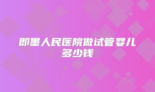 即墨人民医院做试管婴儿多少钱