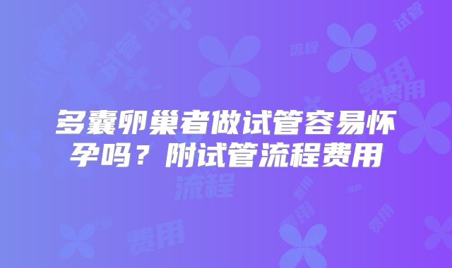 多囊卵巢者做试管容易怀孕吗?附试管流程费用