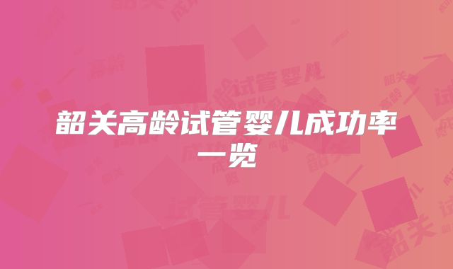 韶关高龄试管婴儿成功率一览