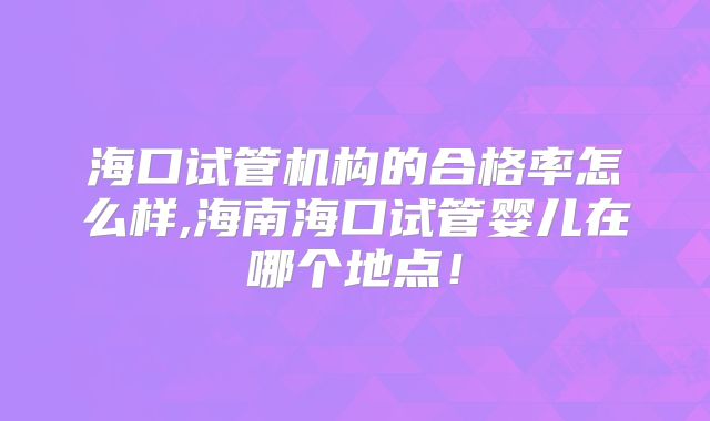 海口试管机构的合格率怎么样,海南海口试管婴儿在哪个地点!