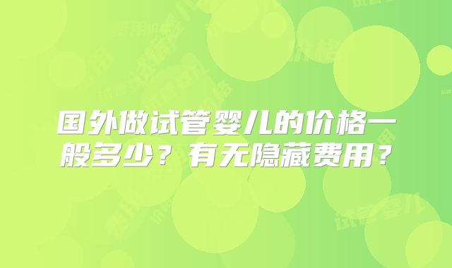 国外做试管婴儿的价格一般多少?有无隐藏费用?