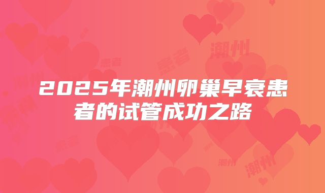 2025年潮州卵巢早衰患者的试管成功之路