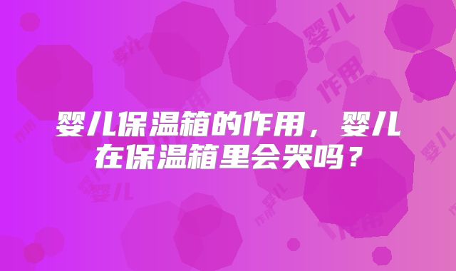 婴儿保温箱的作用，婴儿在保温箱里会哭吗？