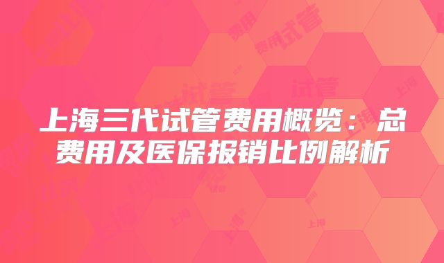 上海三代试管费用概览：总费用及医保报销比例解析