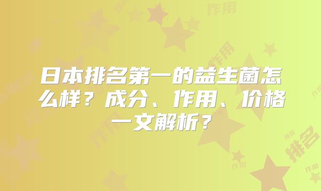 日本排名第一的益生菌怎么样?成分、作用、价格一文解析?