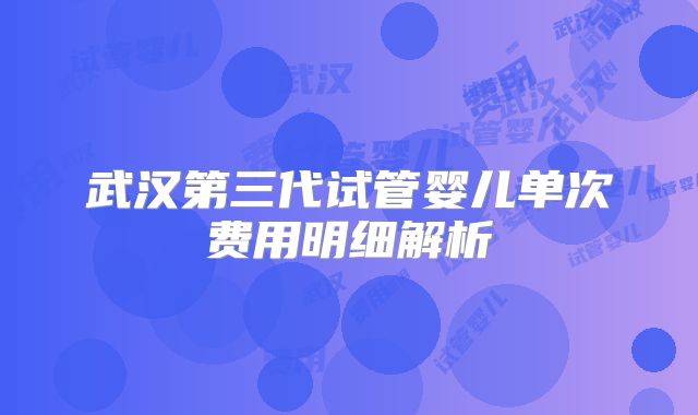 武汉第三代试管婴儿单次费用明细解析