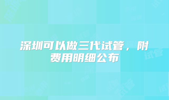 深圳可以做三代试管,附费用明细公布