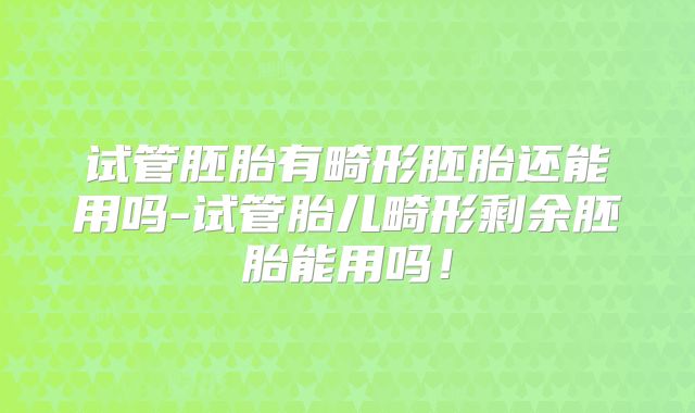试管胚胎有畸形胚胎还能用吗-试管胎儿畸形剩余胚胎能用吗！