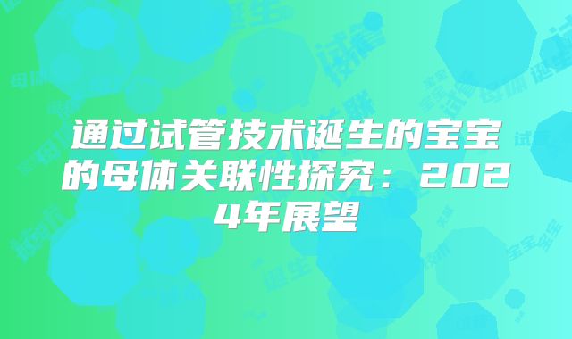 通过试管技术诞生的宝宝的母体关联性探究：2024年展望