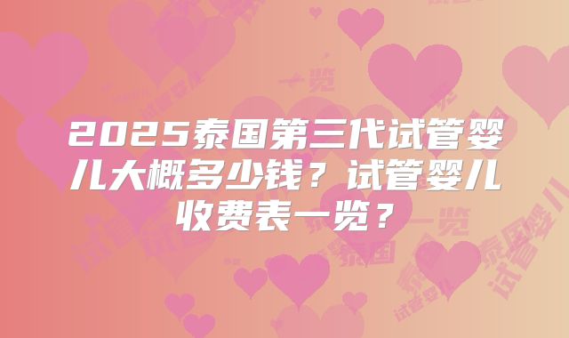 2025泰国第三代试管婴儿大概多少钱?试管婴儿收费表一览?