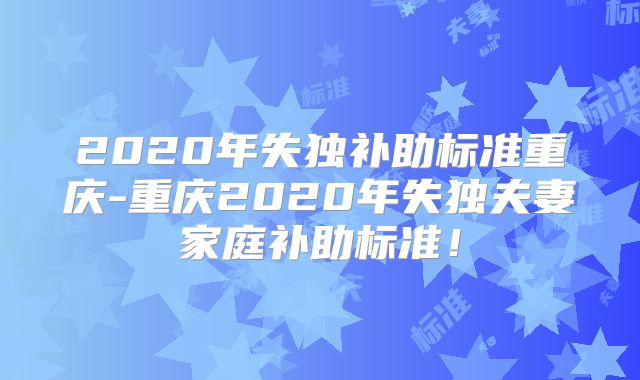 2020年失独补助标准重庆-重庆2020年失独夫妻家庭补助标准！