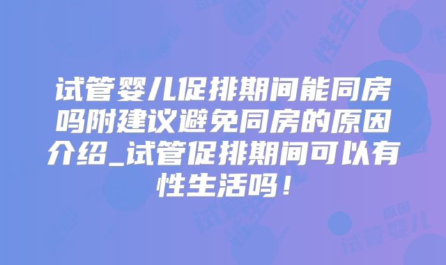 试管婴儿促排期间能同房吗附建议避免同房的原因介绍_试管促排期间可以有性生活吗!
