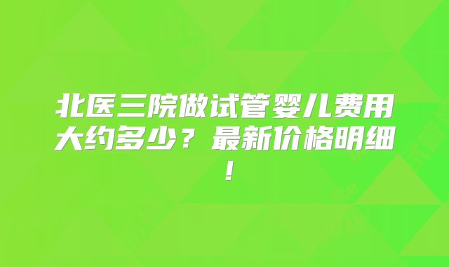 北医三院做试管婴儿费用大约多少？最新价格明细！