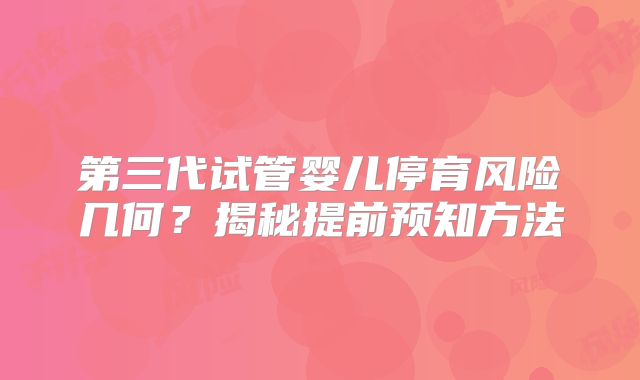 第三代试管婴儿停育风险几何？揭秘提前预知方法