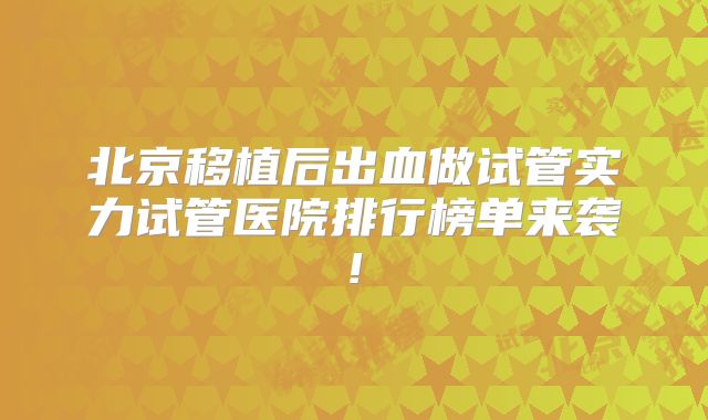 北京移植后出血做试管实力试管医院排行榜单来袭!