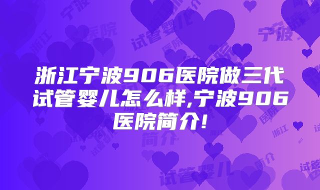浙江宁波906医院做三代试管婴儿怎么样,宁波906医院简介!