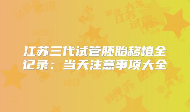 江苏三代试管胚胎移植全记录：当天注意事项大全