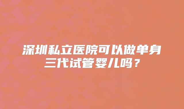 深圳私立医院可以做单身三代试管婴儿吗？
