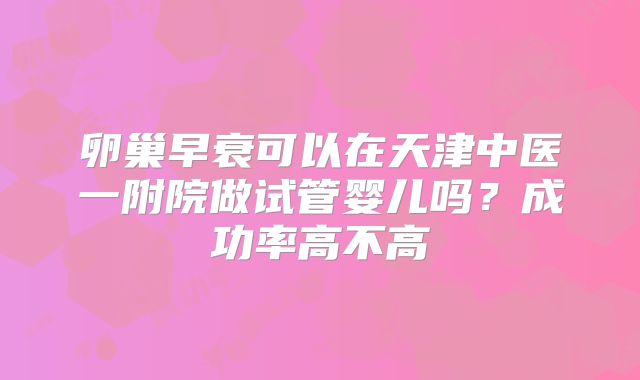 卵巢早衰可以在天津中医一附院做试管婴儿吗?成功率高不高