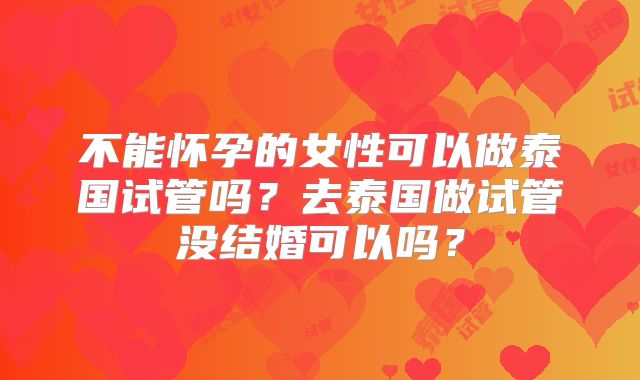 不能怀孕的女性可以做泰国试管吗?去泰国做试管没结婚可以吗?