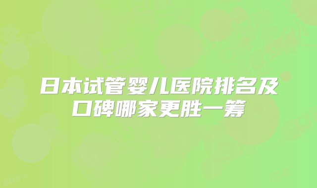 日本试管婴儿医院排名及口碑哪家更胜一筹