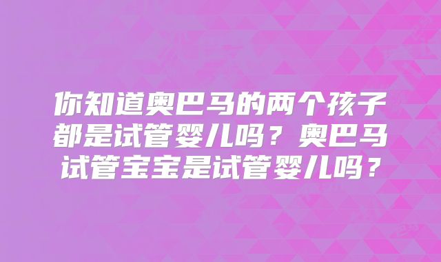 你知道奥巴马的两个孩子都是试管婴儿吗？奥巴马试管宝宝是试管婴儿吗？