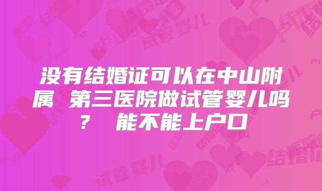 没有结婚证可以在中山附属 第三医院做试管婴儿吗? 能不能上户口